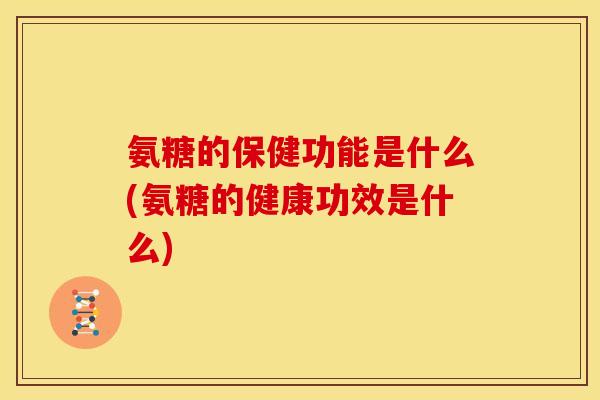 氨糖的保健功能是什么(氨糖的健康功效是什么)
