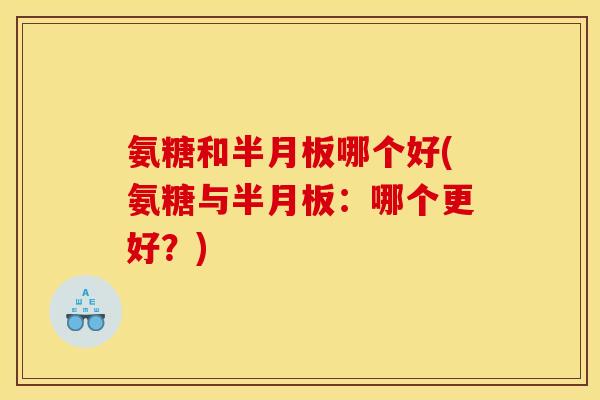 氨糖和半月板哪个好(氨糖与半月板：哪个更好？)