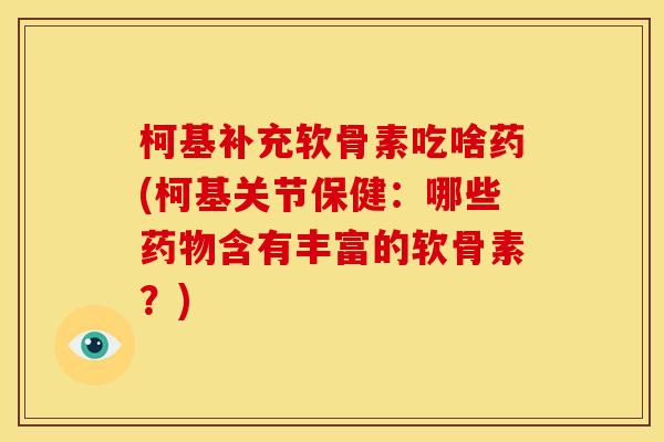 柯基补充软骨素吃啥药(柯基关节保健：哪些药物含有丰富的软骨素？)
