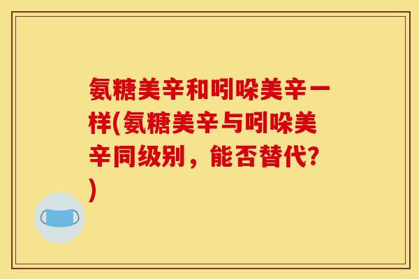 氨糖美辛和吲哚美辛一样(氨糖美辛与吲哚美辛同级别，能否替代？)