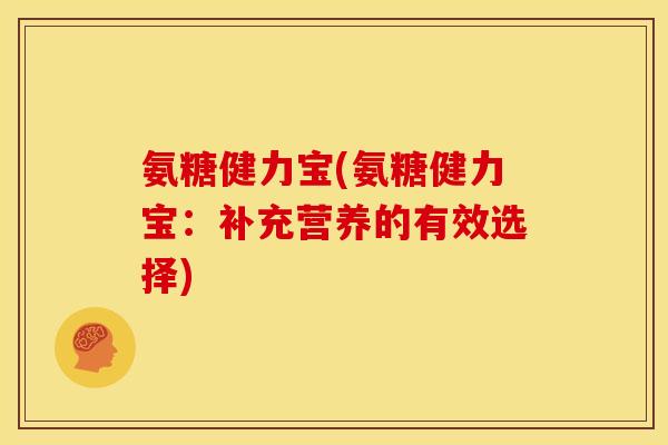 氨糖健力宝(氨糖健力宝：补充营养的有效选择)