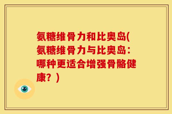 氨糖维骨力和比奥岛(氨糖维骨力与比奥岛：哪种更适合增强骨骼健康？)