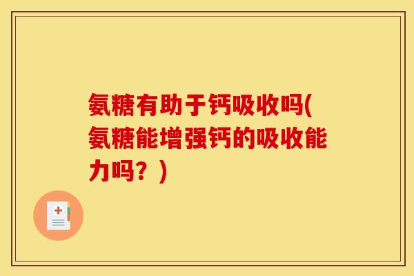 氨糖有助于钙吸收吗(氨糖能增强钙的吸收能力吗？)