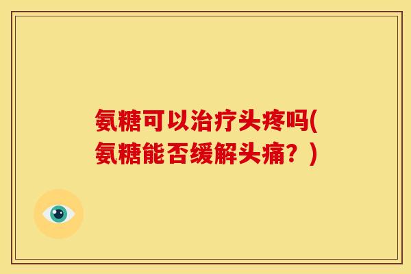 氨糖可以治疗头疼吗(氨糖能否缓解头痛？)