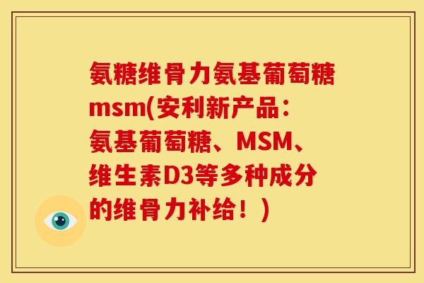 氨糖维骨力氨基葡萄糖msm(安利新产品：氨基葡萄糖、MSM、维生素D3等多种成分的维骨力补给！)
