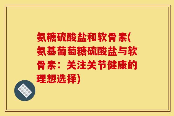 氨糖硫酸盐和软骨素(氨基葡萄糖硫酸盐与软骨素：关注关节健康的理想选择)