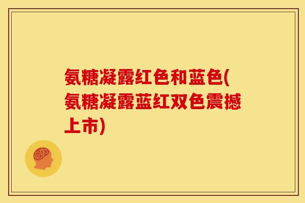 氨糖凝露红色和蓝色(氨糖凝露蓝红双色震撼上市) 氨糖凝露红色和蓝色(氨糖凝露蓝红双色震撼上市)