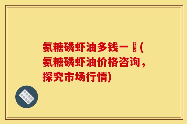 氨糖磷虾油多钱一硑(氨糖磷虾油价格咨询,探究市场行情) 氨糖磷虾油多钱一硑(氨糖磷虾油价格咨询,探究市场行情)