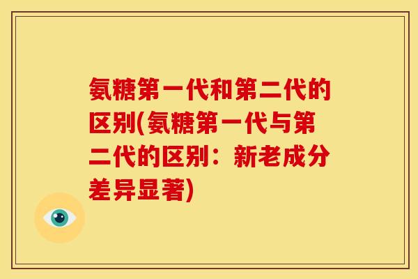 氨糖第一代和第二代的区别(氨糖第一代与第二代的区别：新老成分差异显著)