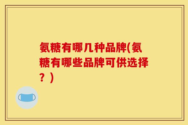 氨糖有哪几种品牌(氨糖有哪些品牌可供选择？)