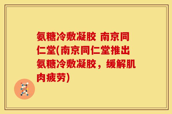 氨糖冷敷凝胶 南京同仁堂(南京同仁堂推出氨糖冷敷凝胶，缓解肌肉疲劳)
