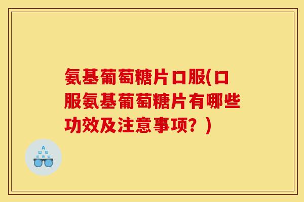 氨基葡萄糖片口服(口服氨基葡萄糖片有哪些功效及注意事项？)