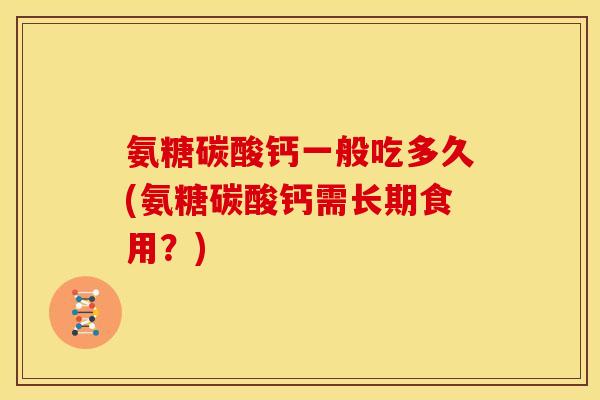氨糖碳酸钙一般吃多久(氨糖碳酸钙需长期食用？)
