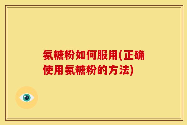 氨糖粉如何服用(正确使用氨糖粉的方法)