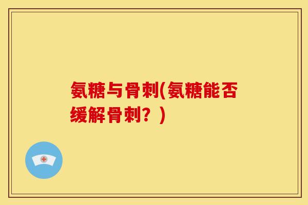 氨糖与骨刺(氨糖能否缓解骨刺？)