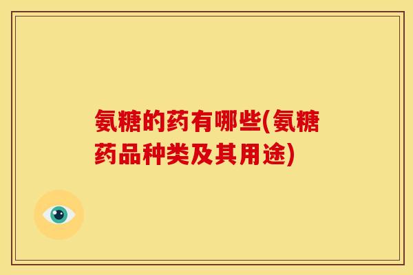 氨糖的药有哪些(氨糖药品种类及其用途)