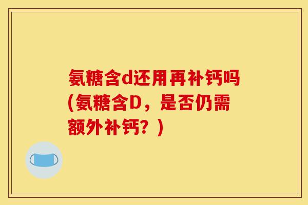 氨糖含d还用再补钙吗(氨糖含D，是否仍需额外补钙？)