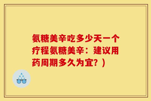 氨糖美辛吃多少天一个疗程氨糖美辛：建议用药周期多久为宜？)