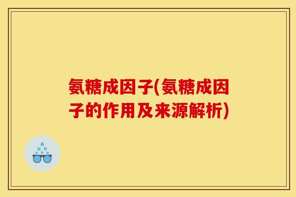氨糖成因子(氨糖成因子的作用及来源解析)