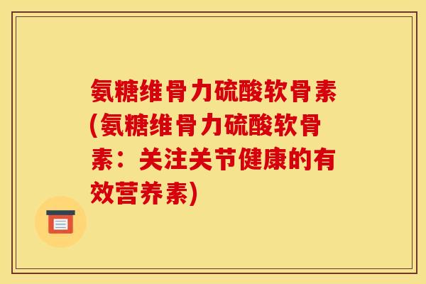氨糖维骨力硫酸软骨素(氨糖维骨力硫酸软骨素：关注关节健康的有效营养素)