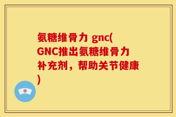 氨糖维骨力 gnc(GNC推出氨糖维骨力补充剂，帮助关节健康)