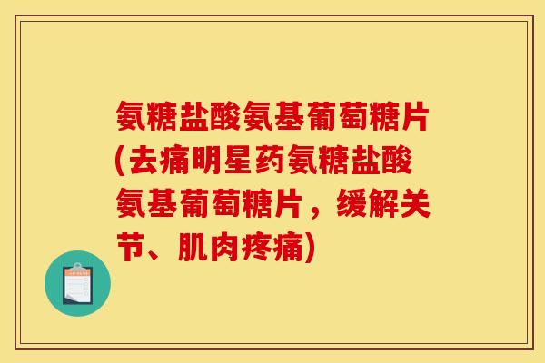 氨糖盐酸氨基葡萄糖片(去痛明星药氨糖盐酸氨基葡萄糖片，缓解关节、肌肉疼痛)