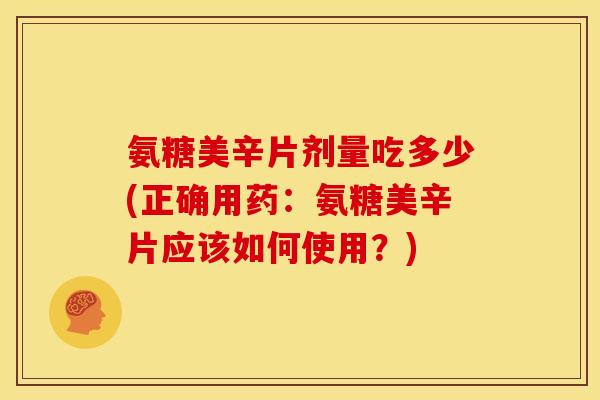 氨糖美辛片剂量吃多少(正确用药:氨糖美辛片应该如何使用?) 氨糖美辛片剂量吃多少(正确用药:氨糖美辛片应该如何使用?)