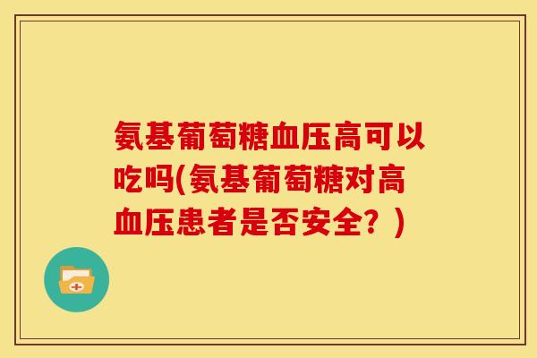 氨基葡萄糖高可以吃吗(氨基葡萄糖对高患者是否安全？)