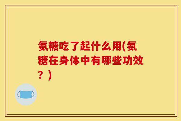 氨糖吃了起什么用(氨糖在身体中有哪些功效？)