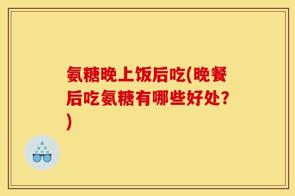 氨糖晚上饭后吃(晚餐后吃氨糖有哪些好处？)