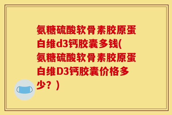 氨糖硫酸软骨素胶原蛋白维d3钙胶囊多钱(氨糖硫酸软骨素胶原蛋白维D3钙胶囊价格多少？)