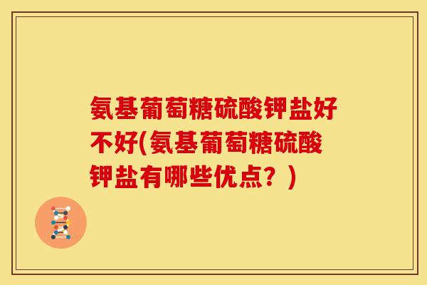 氨基葡萄糖硫酸钾盐好不好(氨基葡萄糖硫酸钾盐有哪些优点？)