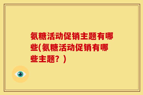 氨糖活动促销主题有哪些(氨糖活动促销有哪些主题？)