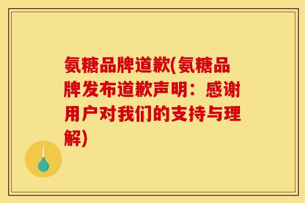 氨糖品牌道歉(氨糖品牌发布道歉声明：感谢用户对我们的支持与理解)