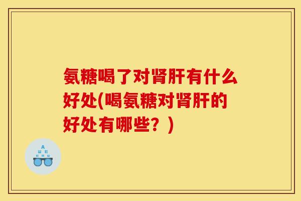 氨糖喝了对肾肝有什么好处(喝氨糖对肾肝的好处有哪些？)