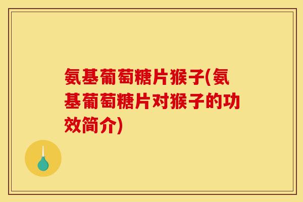 氨基葡萄糖片猴子(氨基葡萄糖片对猴子的功效简介) 氨基葡萄糖片猴子(氨基葡萄糖片对猴子的功效简介)