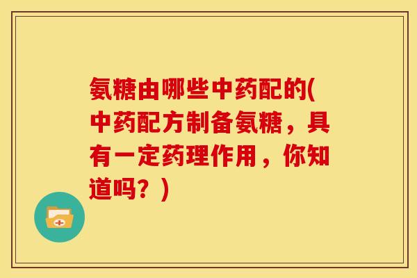 氨糖由哪些配的(配方制备氨糖,具有一定药理作用,你知道吗?) 氨糖由哪些配的(配方制备氨糖,具有一定药理作用,你知道吗?)