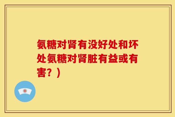 氨糖对肾有没好处和坏处氨糖对肾脏有益或有害？)