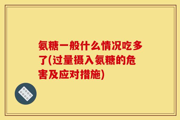 氨糖一般什么情况吃多了(过量摄入氨糖的危害及应对措施)