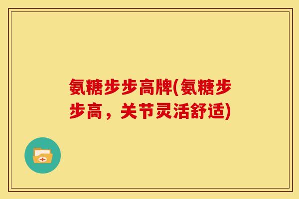氨糖步步高牌(氨糖步步高，关节灵活舒适)