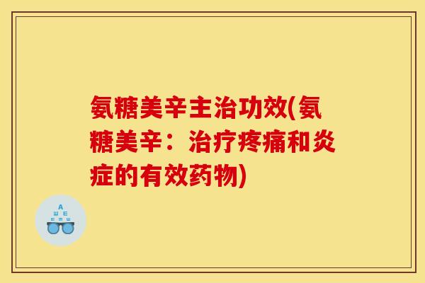 氨糖美辛主治功效(氨糖美辛：治疗疼痛和炎症的有效药物)