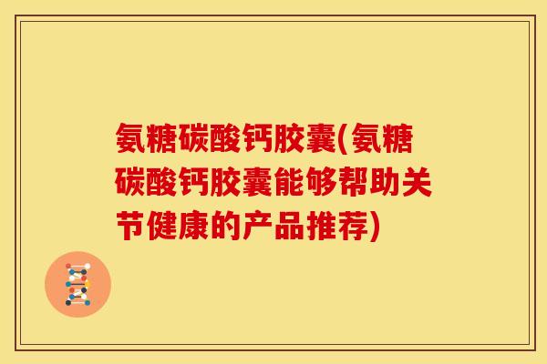 氨糖碳酸钙胶囊(氨糖碳酸钙胶囊能够帮助关节健康的产品推荐) 氨糖碳酸钙胶囊(氨糖碳酸钙胶囊能够帮助关节健康的产品推荐)