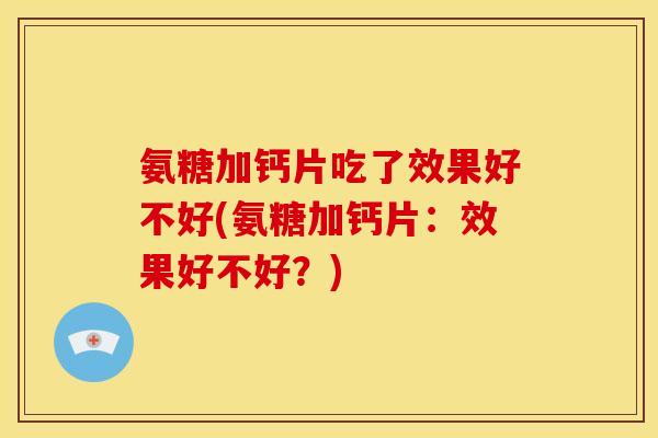氨糖加钙片吃了效果好不好(氨糖加钙片：效果好不好？)
