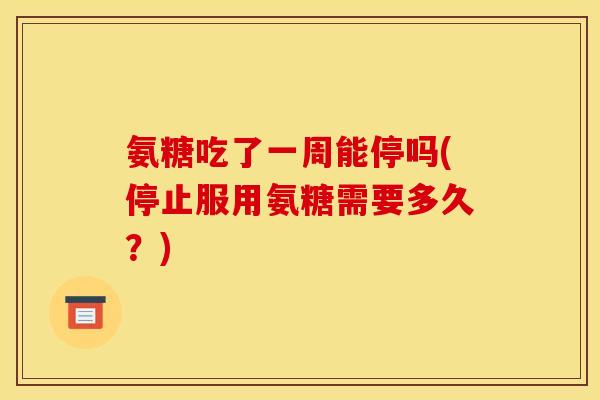 氨糖吃了一周能停吗(停止服用氨糖需要多久？)