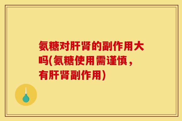氨糖对肝肾的副作用大吗(氨糖使用需谨慎，有肝肾副作用)
