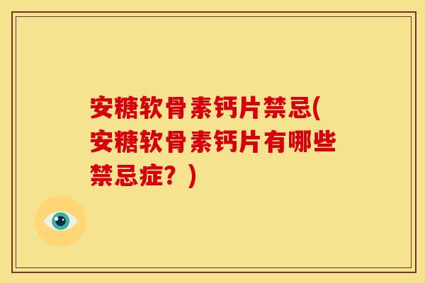 安糖软骨素钙片禁忌(安糖软骨素钙片有哪些禁忌症？)