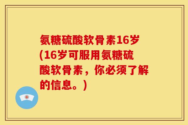 氨糖硫酸软骨素16岁(16岁可服用氨糖硫酸软骨素,你必须了解的信息。) 氨糖硫酸软骨素16岁(16岁可服用氨糖硫酸软骨素,你必须了解的信息。)