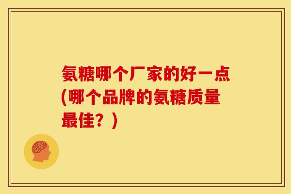 氨糖哪个厂家的好一点(哪个品牌的氨糖质量最佳？)