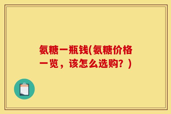 氨糖一瓶钱(氨糖价格一览,该怎么选购?) 氨糖一瓶钱(氨糖价格一览,该怎么选购?)