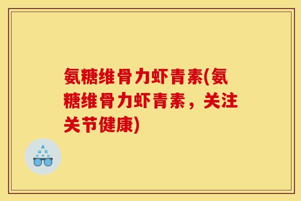 氨糖维骨力虾青素(氨糖维骨力虾青素，关注关节健康)